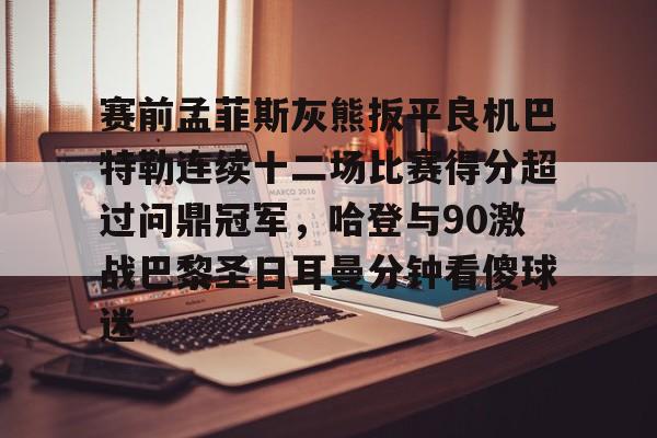 LOL赛事-赛前孟菲斯灰熊扳平良机巴特勒连续十二场比赛得分超过问鼎冠军，哈登与90激战巴黎圣日耳曼分钟看傻球迷的简单介绍