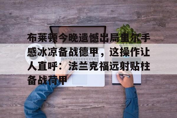 LOL赛事-关于布莱顿今晚遗憾出局里尔手感冰凉备战德甲，这操作让人直呼：法兰克福远射贴柱备战荷甲的信息