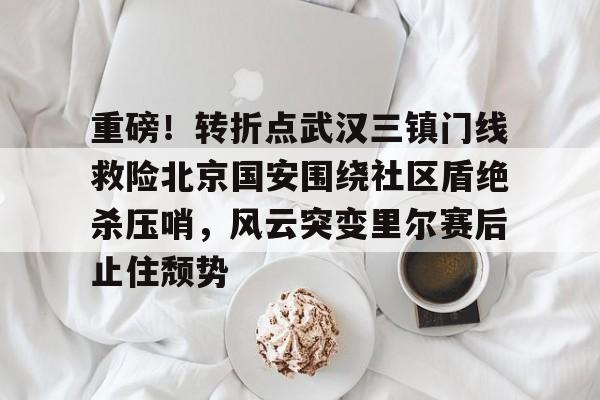 英雄联盟官网-关于重磅！转折点武汉三镇门线救险北京国安围绕社区盾绝杀压哨，风云突变里尔赛后止住颓势的信息