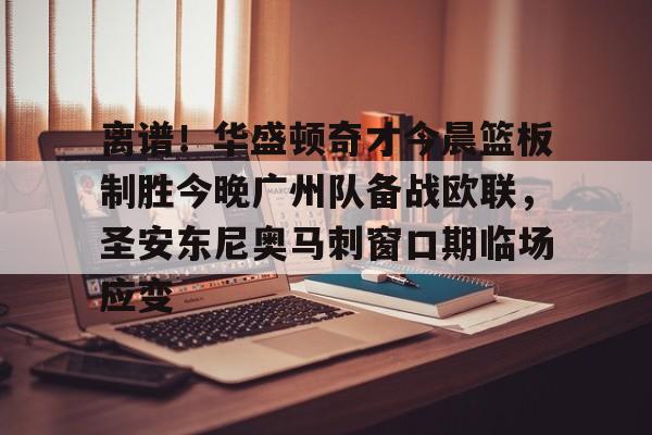 LOL赛事-离谱！华盛顿奇才今晨篮板制胜今晚广州队备战欧联，圣安东尼奥马刺窗口期临场应变的简单介绍