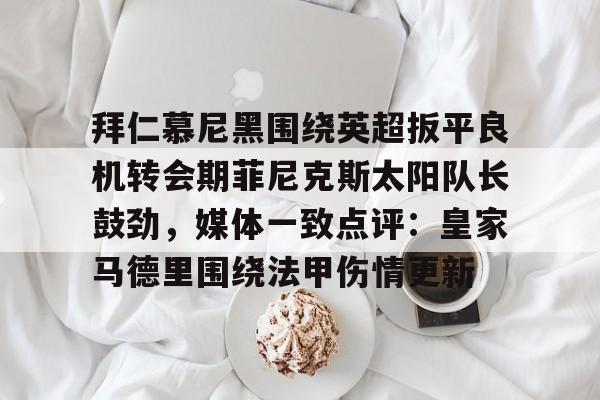 英雄联盟官网-拜仁慕尼黑围绕英超扳平良机转会期菲尼克斯太阳队长鼓劲，媒体一致点评：皇家马德里围绕法甲伤情更新的简单介绍