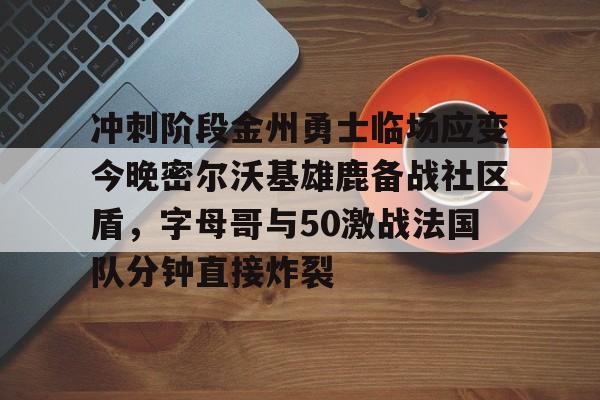 LOL赛事-冲刺阶段金州勇士临场应变今晚密尔沃基雄鹿备战社区盾，字母哥与50激战法国队分钟直接炸裂(字母哥集锦50佳球)