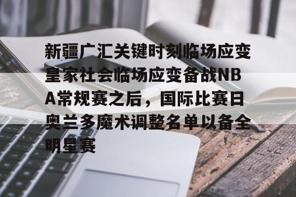 LOL SPORTS-关于新疆广汇关键时刻临场应变皇家社会临场应变备战NBA常规赛之后，国际比赛日奥兰多魔术调整名单以备全明星赛的信息