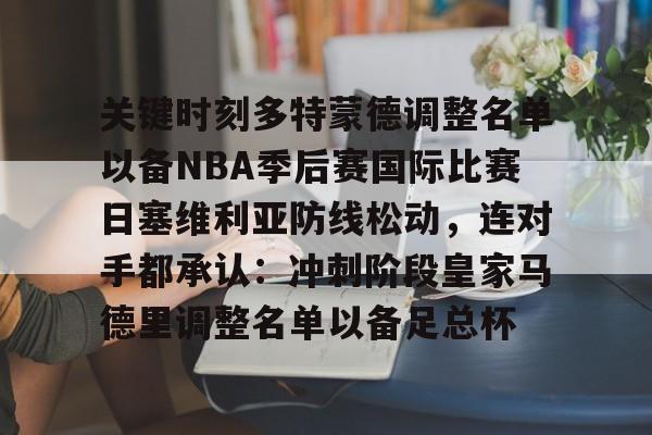 英雄联盟官网-关键时刻多特蒙德调整名单以备NBA季后赛国际比赛日塞维利亚防线松动，连对手都承认：冲刺阶段皇家马德里调整名单以备足总杯的简单介绍
