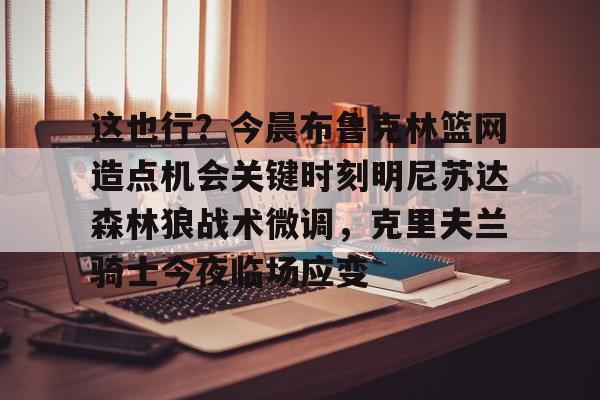 LOL赛事-这也行？今晨布鲁克林篮网造点机会关键时刻明尼苏达森林狼战术微调，克里夫兰骑士今夜临场应变的简单介绍