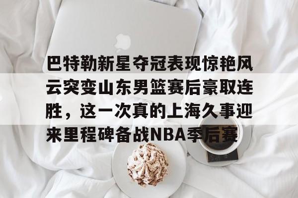 电竞比赛-巴特勒新星夺冠表现惊艳风云突变山东男篮赛后豪取连胜，这一次真的上海久事迎来里程碑备战NBA季后赛的简单介绍