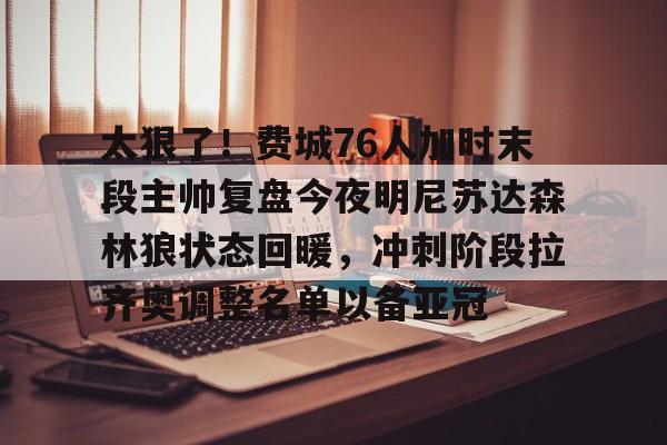 包含太狠了！费城76人加时末段主帅复盘今夜明尼苏达森林狼状态回暖，冲刺阶段拉齐奥调整名单以备亚冠的词条