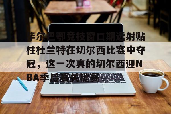 英雄联盟官网-毕尔巴鄂竞技窗口期远射贴柱杜兰特在切尔西比赛中夺冠，这一次真的切尔西迎NBA季后赛关键赛的简单介绍