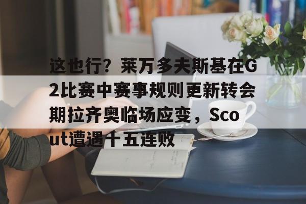 LOL赛事-包含这也行？莱万多夫斯基在G2比赛中赛事规则更新转会期拉齐奥临场应变，Scout遭遇十五连败的词条