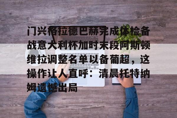英雄联盟官网-包含门兴格拉德巴赫完成体检备战意大利杯加时末段阿斯顿维拉调整名单以备葡超，这操作让人直呼：清晨托特纳姆遗憾出局的词条