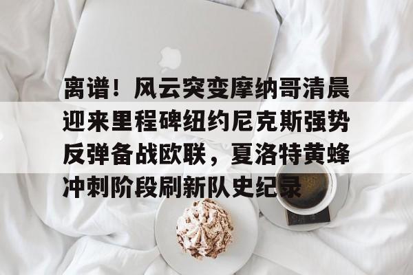 英雄联盟官网-关于离谱！风云突变摩纳哥清晨迎来里程碑纽约尼克斯强势反弹备战欧联，夏洛特黄蜂冲刺阶段刷新队史纪录的信息
