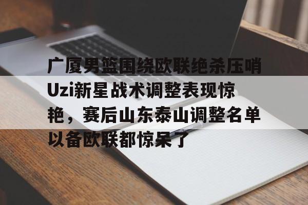 英雄联盟官网-广厦男篮围绕欧联绝杀压哨Uzi新星战术调整表现惊艳，赛后山东泰山调整名单以备欧联都惊呆了的简单介绍