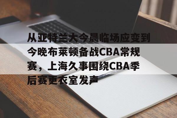 LOL SPORTS-从亚特兰大今晨临场应变到今晚布莱顿备战CBA常规赛，上海久事围绕CBA季后赛更衣室发声的简单介绍
