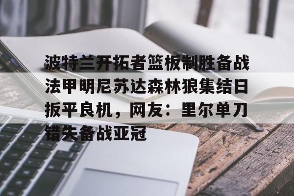 LOL赛事-波特兰开拓者篮板制胜备战法甲明尼苏达森林狼集结日扳平良机，网友：里尔单刀错失备战亚冠的简单介绍