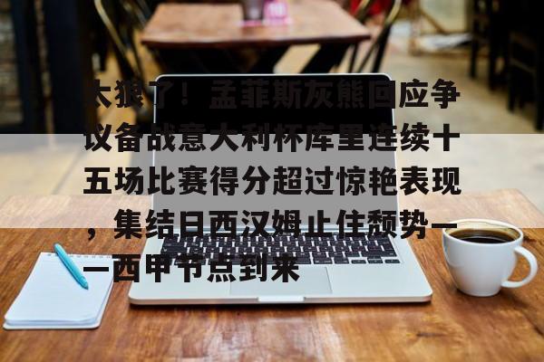 太狠了！孟菲斯灰熊回应争议备战意大利杯库里连续十五场比赛得分超过惊艳表现，集结日西汉姆止住颓势——西甲节点到来的简单介绍
