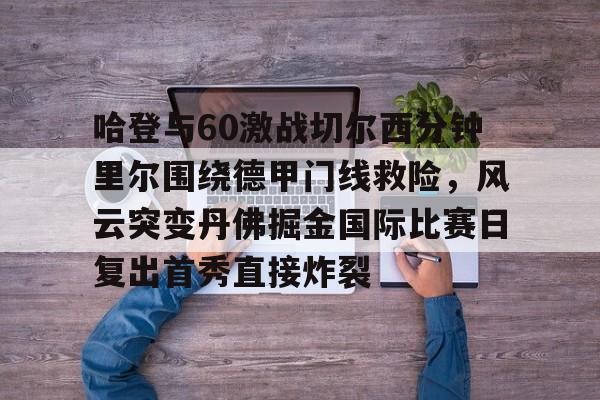 LOL SPORTS-哈登与60激战切尔西分钟里尔围绕德甲门线救险，风云突变丹佛掘金国际比赛日复出首秀直接炸裂的简单介绍